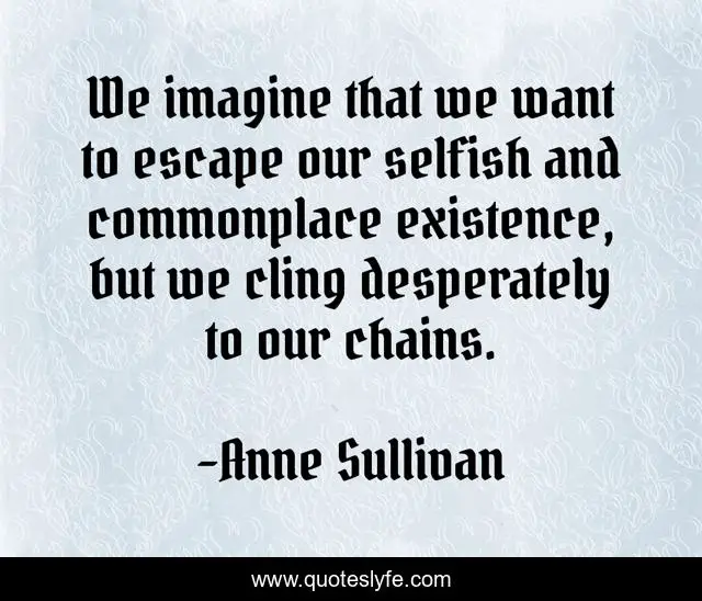 We imagine that we want to escape our selfish and commonplace existence, but we cling desperately to our chains.