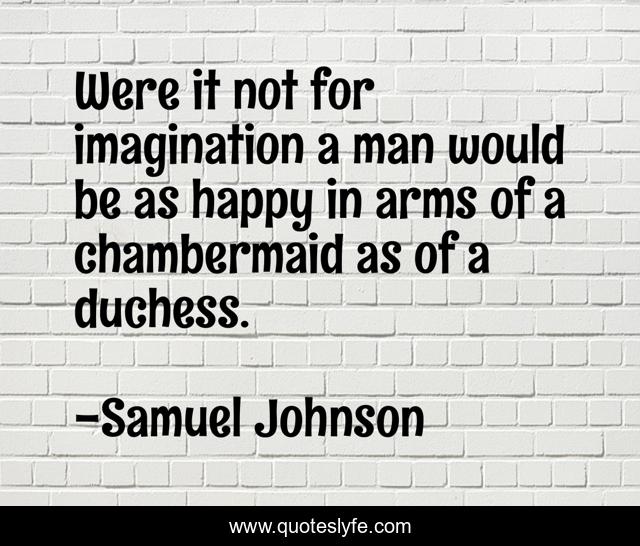 Were it not for imagination a man would be as happy in arms of a chambermaid as of a duchess.