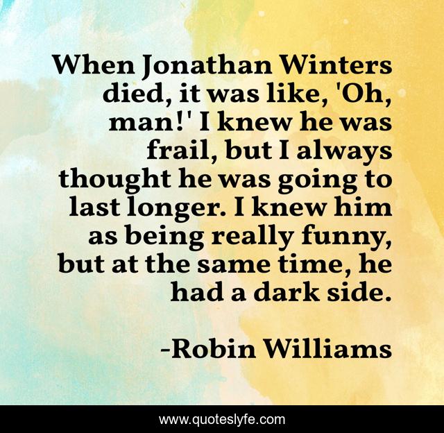 When Jonathan Winters died, it was like, 'Oh, man!' I knew he was frail, but I always thought he was going to last longer. I knew him as being really funny, but at the same time, he had a dark side.