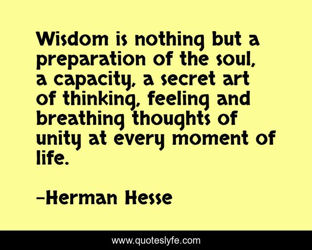 Wisdom is nothing but a preparation of the soul, a capacity, a secret art of thinking, feeling and breathing thoughts of unity at every moment of life.