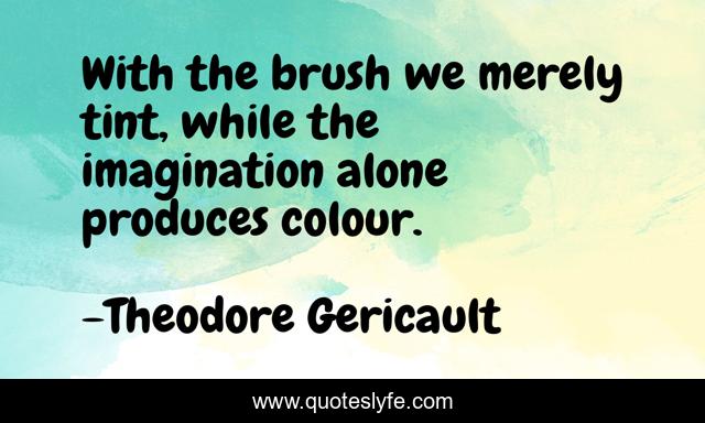 With the brush we merely tint, while the imagination alone produces colour.