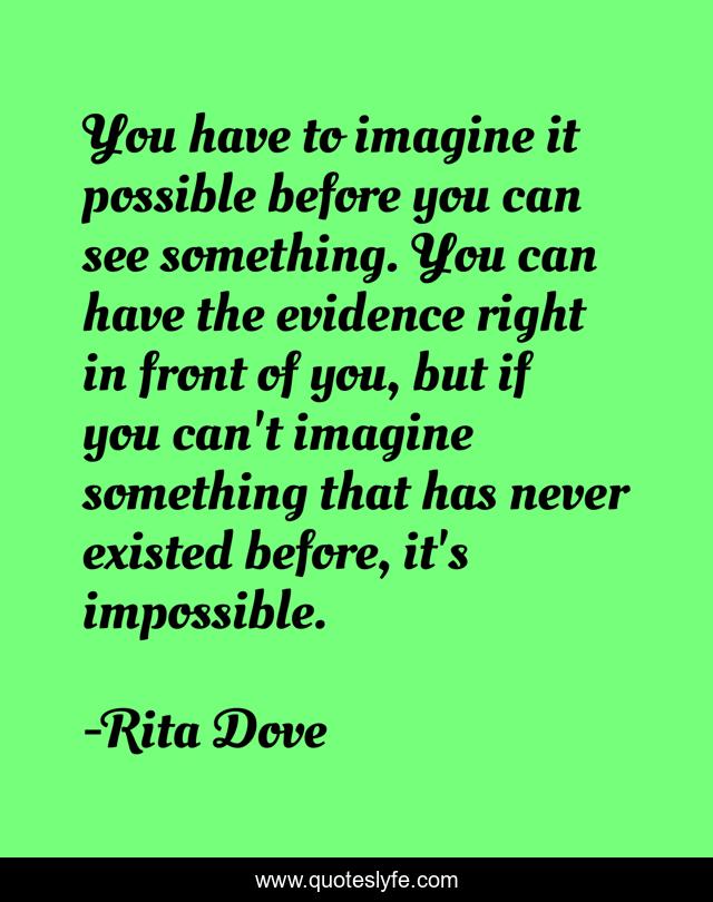 You have to imagine it possible before you can see something. You can have the evidence right in front of you, but if you can't imagine something that has never existed before, it's impossible.