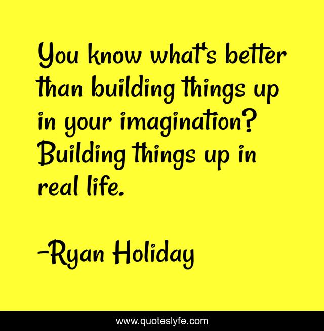 You know what's better than building things up in your imagination? Building things up in real life.