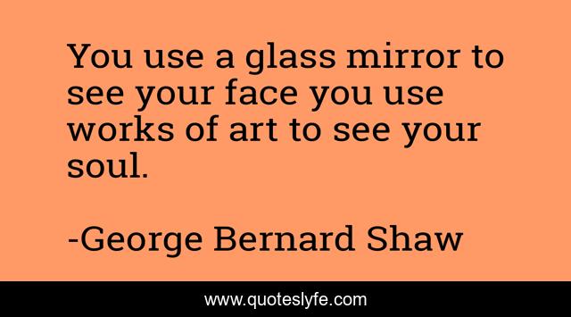 You use a glass mirror to see your face you use works of art to see your soul.