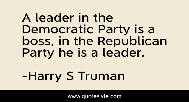 A leader in the Democratic Party is a boss, in the Republican Party he is a leader.