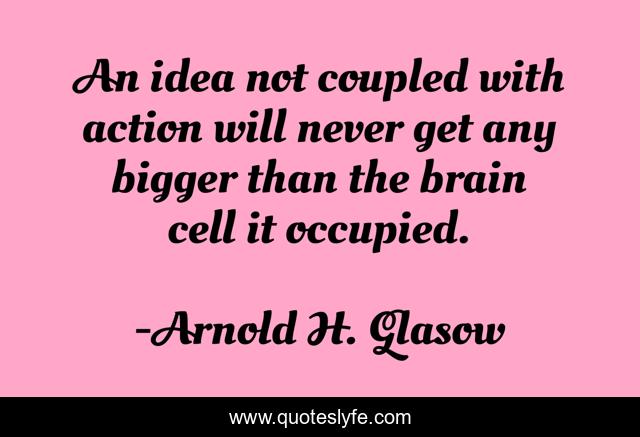 An idea not coupled with action will never get any bigger than the brain cell it occupied.