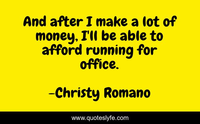 And after I make a lot of money, I'll be able to afford running for office.