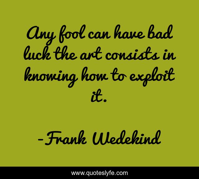 Any fool can have bad luck the art consists in knowing how to exploit it.