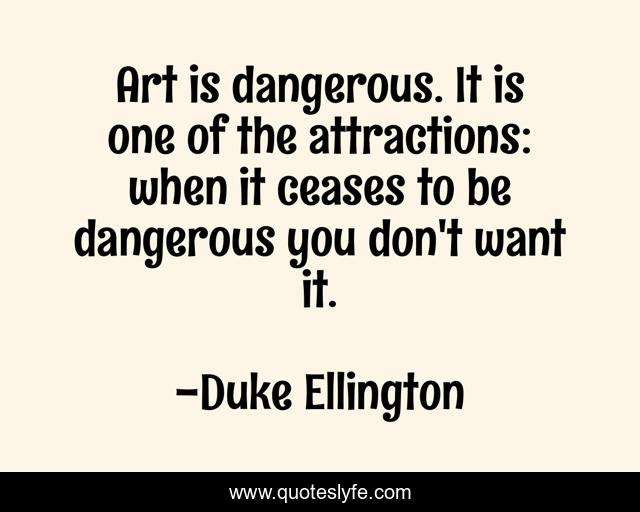 Art is dangerous. It is one of the attractions: when it ceases to be dangerous you don't want it.