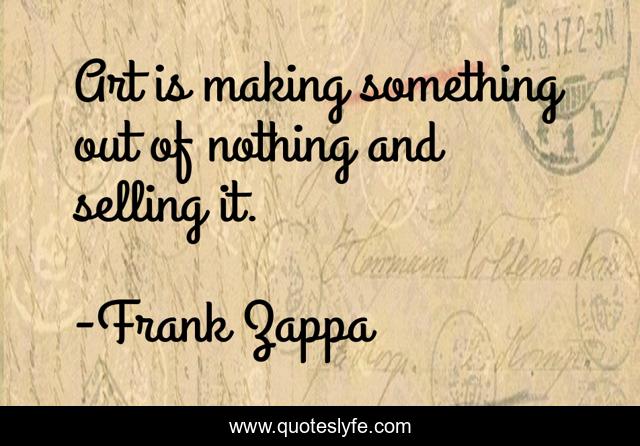 Art is making something out of nothing and selling it.