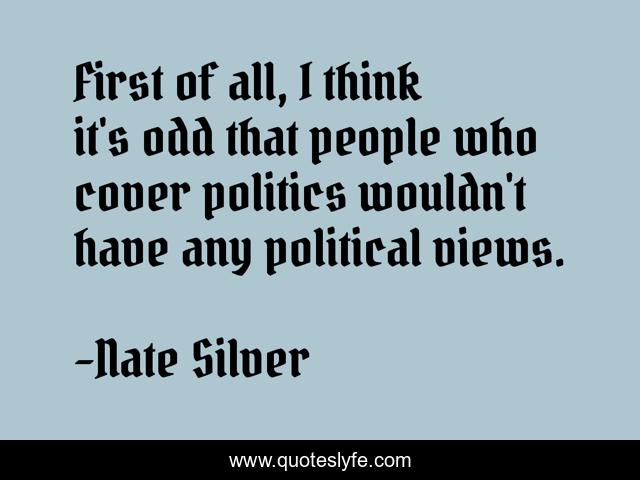 First of all, I think it's odd that people who cover politics wouldn't have any political views.