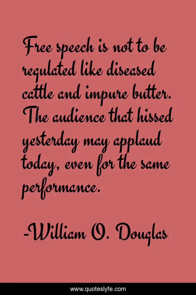 Free speech is not to be regulated like diseased cattle and impure butter. The audience that hissed yesterday may applaud today, even for the same performance.
