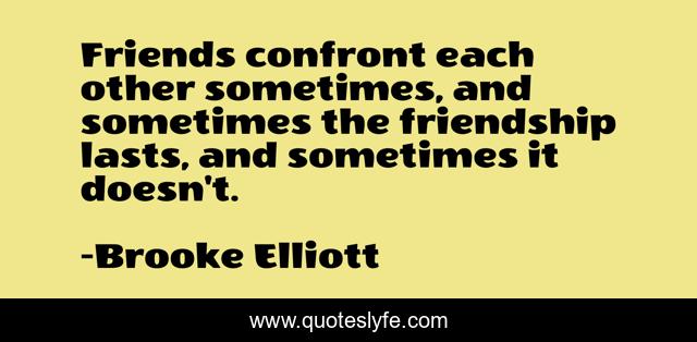Friends confront each other sometimes, and sometimes the friendship lasts, and sometimes it doesn't.
