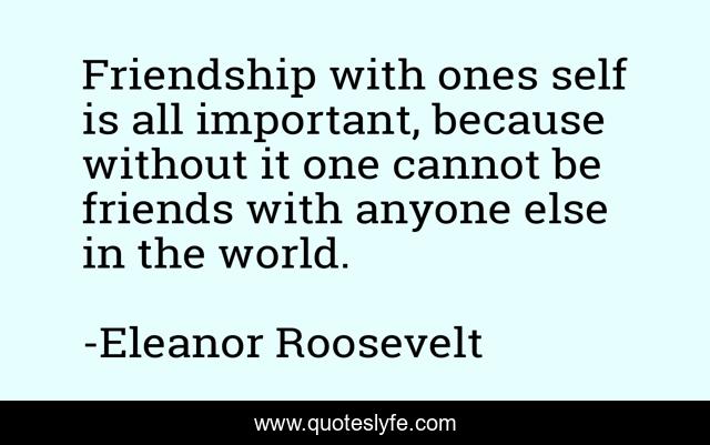 Friendship with ones self is all important, because without it one cannot be friends with anyone else in the world.