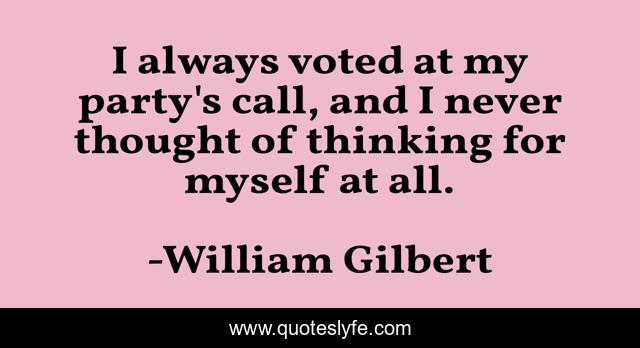 I always voted at my party's call, and I never thought of thinking for myself at all.