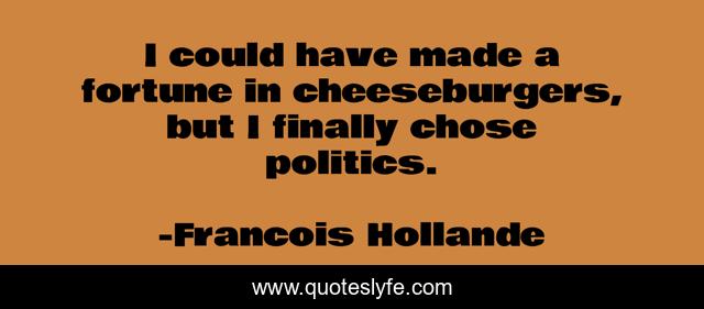 I could have made a fortune in cheeseburgers, but I finally chose politics.