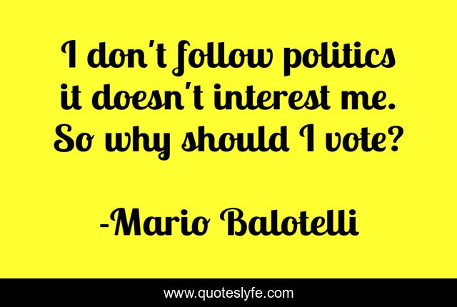 I don't follow politics it doesn't interest me. So why should I vote?