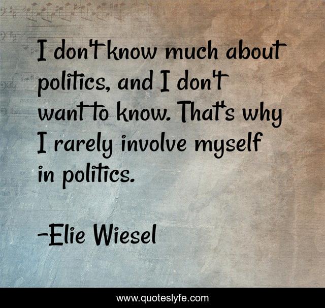 I don't know much about politics, and I don't want to know. That's why I rarely involve myself in politics.