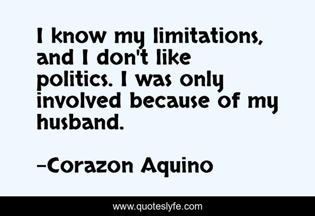 I know my limitations, and I don't like politics. I was only involved because of my husband.