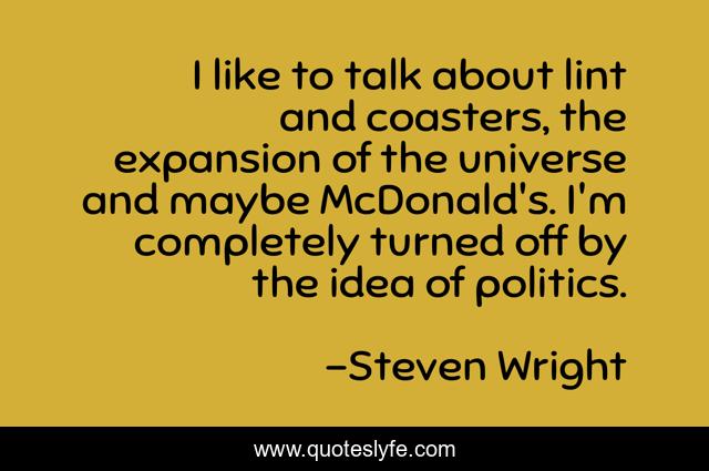 I like to talk about lint and coasters, the expansion of the universe and maybe McDonald's. I'm completely turned off by the idea of politics.