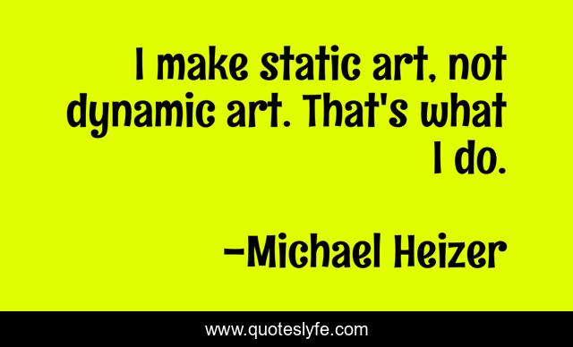 I make static art, not dynamic art. That's what I do.