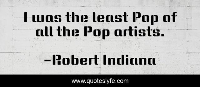I was the least Pop of all the Pop artists.