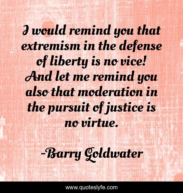 I would remind you that extremism in the defense of liberty is no vice! And let me remind you also that moderation in the pursuit of justice is no virtue.
