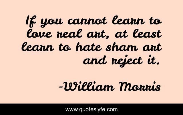 If you cannot learn to love real art, at least learn to hate sham art and reject it.