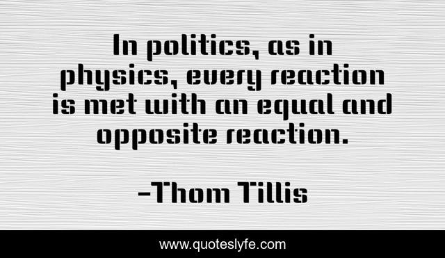 In politics, as in physics, every reaction is met with an equal and opposite reaction.