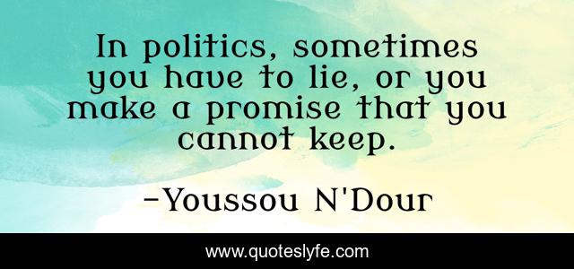 In politics, sometimes you have to lie, or you make a promise that you cannot keep.