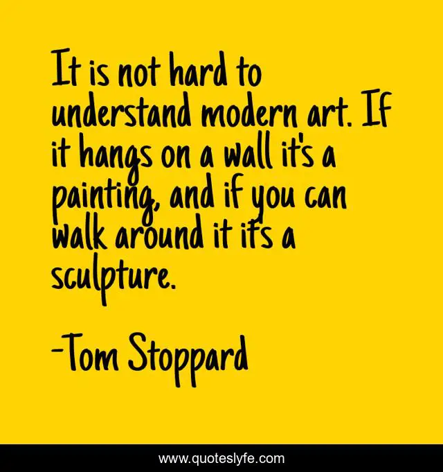 It is not hard to understand modern art. If it hangs on a wall it's a painting, and if you can walk around it it's a sculpture.