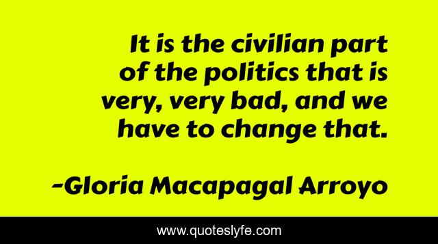 It is the civilian part of the politics that is very, very bad, and we have to change that.