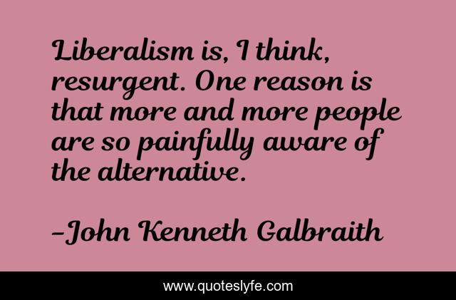 Liberalism is, I think, resurgent. One reason is that more and more people are so painfully aware of the alternative.
