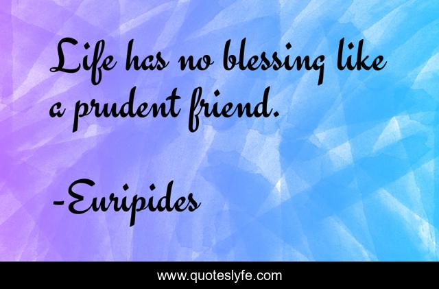 Life has no blessing like a prudent friend.