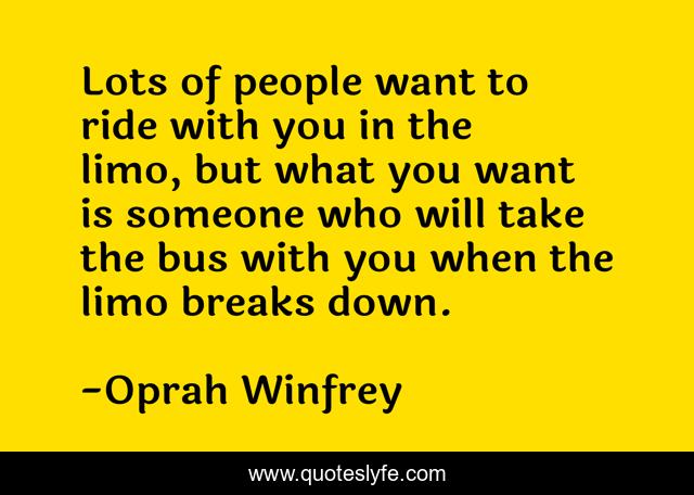 Lots of people want to ride with you in the limo, but what you want is someone who will take the bus with you when the limo breaks down.