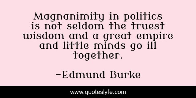 Magnanimity in politics is not seldom the truest wisdom and a great empire and little minds go ill together.