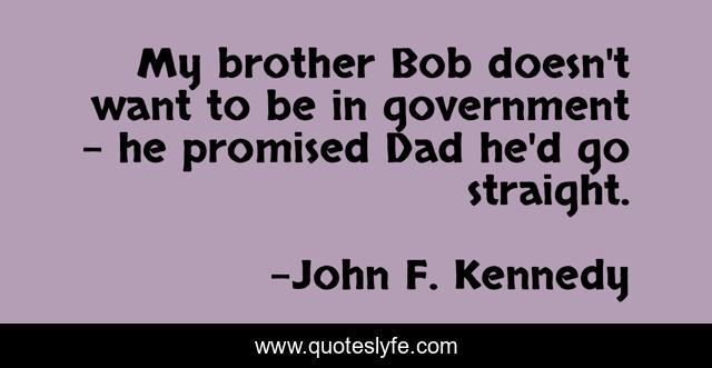 My brother Bob doesn't want to be in government - he promised Dad he'd go straight.