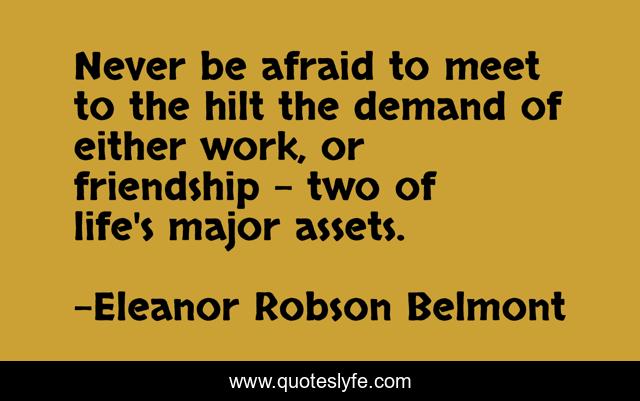 Never be afraid to meet to the hilt the demand of either work, or friendship - two of life's major assets.