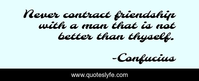 Never contract friendship with a man that is not better than thyself.
