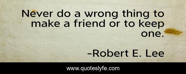 Never do a wrong thing to make a friend or to keep one.
