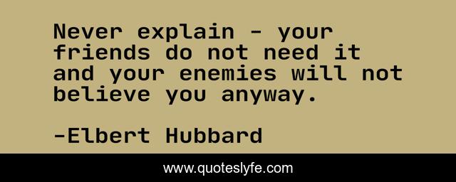 Never explain - your friends do not need it and your enemies will not believe you anyway.