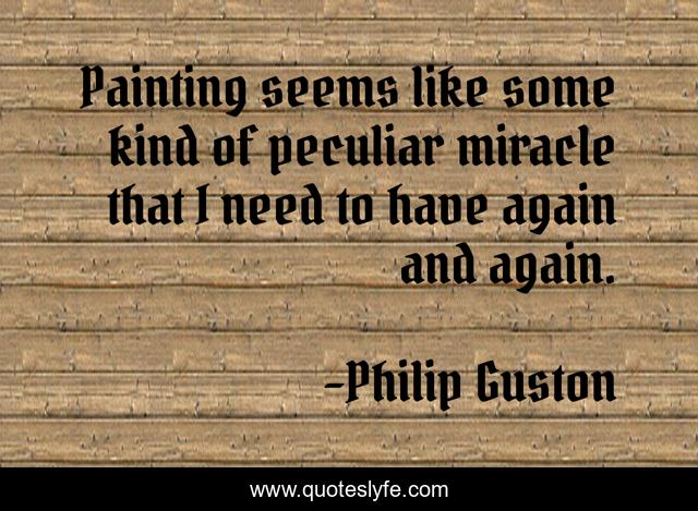 Painting seems like some kind of peculiar miracle that I need to have again and again.