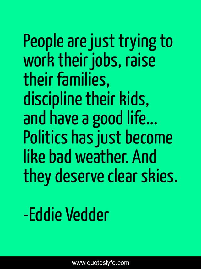 People are just trying to work their jobs, raise their families, discipline their kids, and have a good life... Politics has just become like bad weather. And they deserve clear skies.