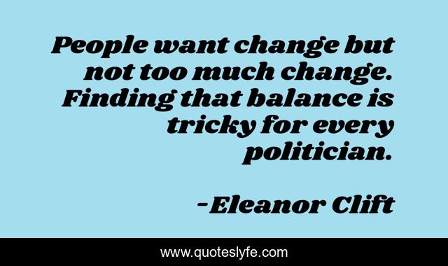 People want change but not too much change. Finding that balance is tricky for every politician.
