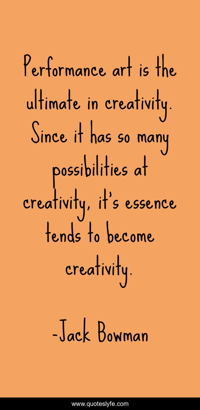 Performance art is the ultimate in creativity. Since it has so many possibilities at creativity, it's essence tends to become creativity.