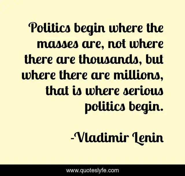 Politics begin where the masses are, not where there are thousands, but where there are millions, that is where serious politics begin.