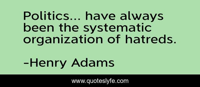 Politics... have always been the systematic organization of hatreds.