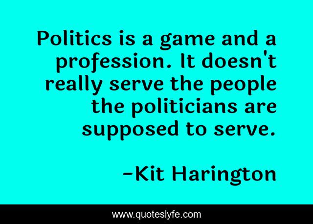 Politics is a game and a profession. It doesn't really serve the people the politicians are supposed to serve.
