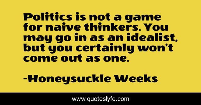 Politics is not a game for naive thinkers. You may go in as an idealist, but you certainly won't come out as one.