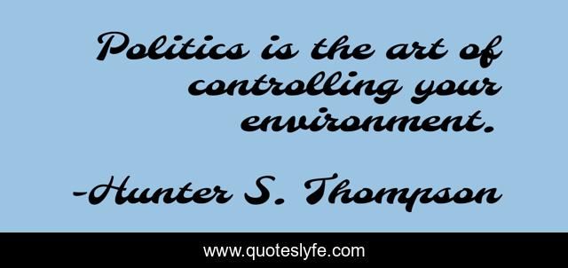Politics is the art of controlling your environment.